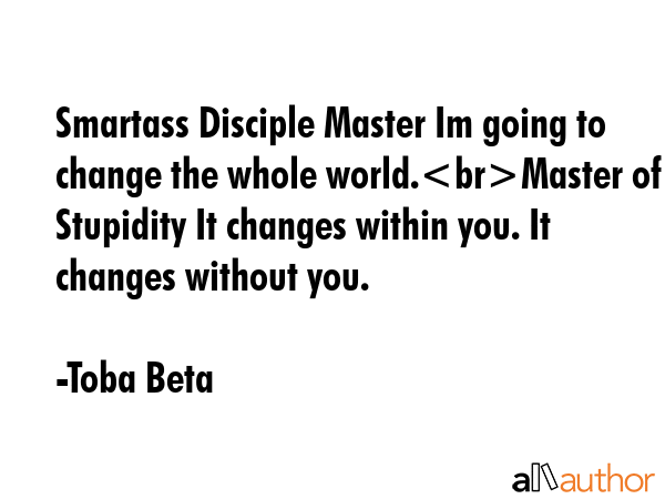Smartass Disciple Master Im going to change the whole world.Master of Stupidity It changes within... - Toba Beta Quote GIF