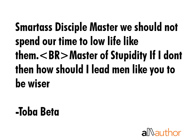 Smartass Disciple Master we should not spend our time to low life like them.Master of Stupidity If... - Toba Beta Quote GIF