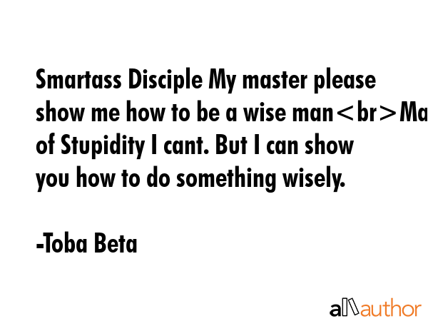 Smartass Disciple My master please show me how to be a wise manMaster of Stupidity I cant. But I can show you how to do something wisely. - Toba Beta Quote