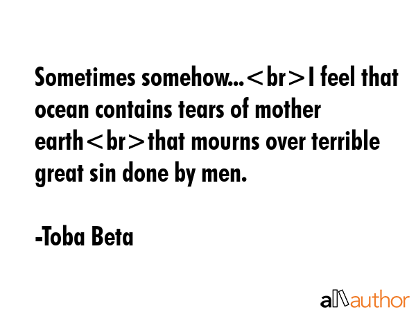 Sometimes somehow...I feel that ocean contains tears of mother earththat mourns over terrible great... - Toba Beta Quote GIF