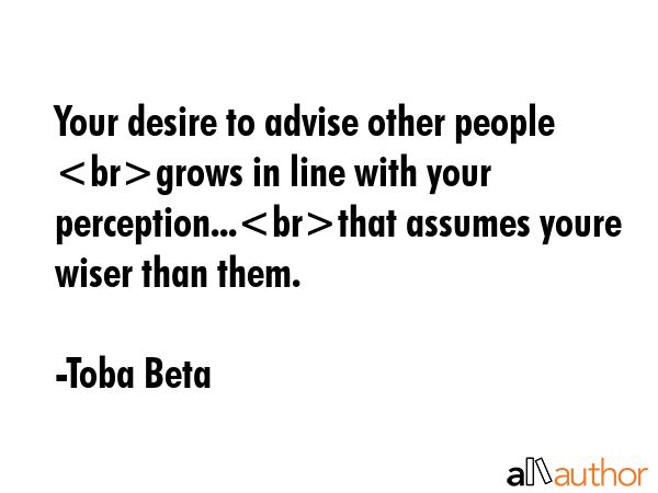 Your desire to advise other people grows in line with your perception...that assumes youre wiser... - Toba Beta Quote GIF