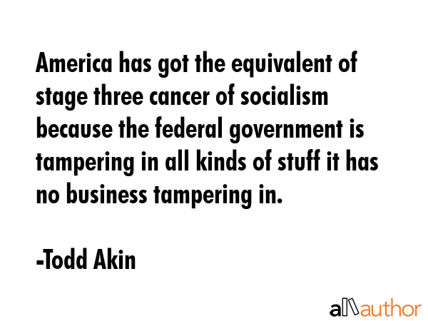 America has got the equivalent of stage three cancer of socialism because the federal government is... - Todd Akin Quote GIF