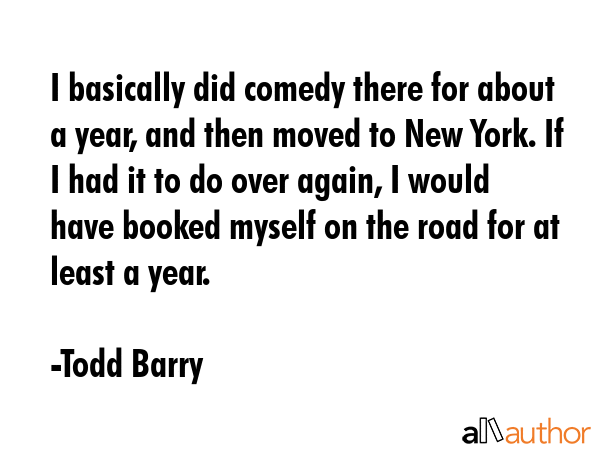 I basically did comedy there for about a year, and then moved to New York. If I had it to do over... - Todd Barry Quote GIF