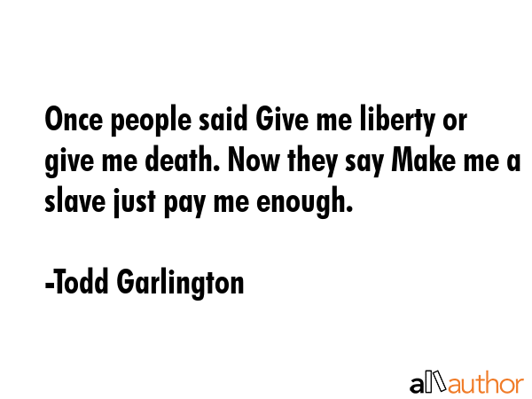 Once people said Give me liberty or give me death. Now they say Make me a slave just pay me enough. - Todd Garlington Quote GIF