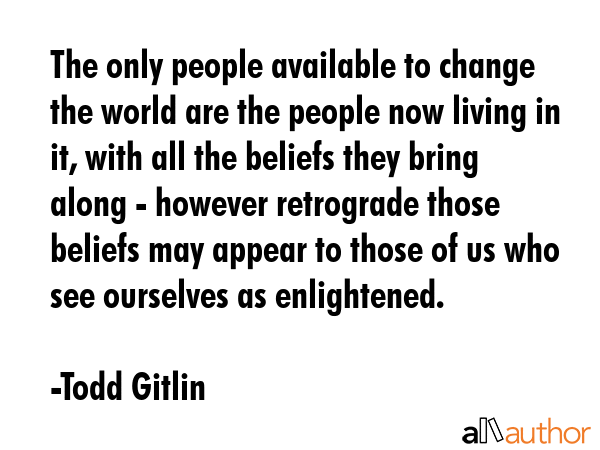 The only people available to change the world are the people now living in it, with all the beliefs... - Todd Gitlin Quote GIF