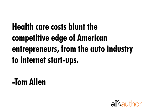 Health care costs blunt the competitive edge of American entrepreneurs, from the auto industry to... - Tom Allen Quote GIF