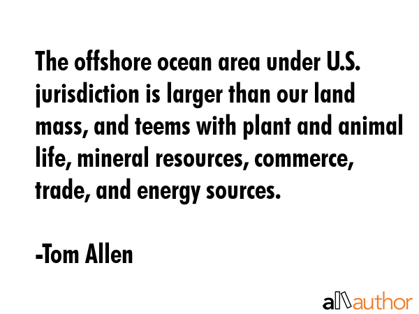The offshore ocean area under U.S. jurisdiction is larger than our land mass, and teems with plant... - Tom Allen Quote GIF