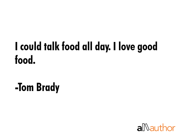 I could talk food all day. I love good food. - Tom Brady Quote GIF