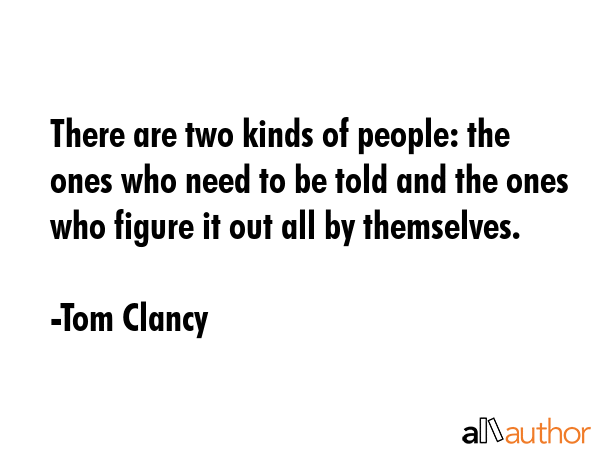 There are two kinds of people: the ones who need to be told and the ones who figure it out all by themselves. - Tom Clancy Quote