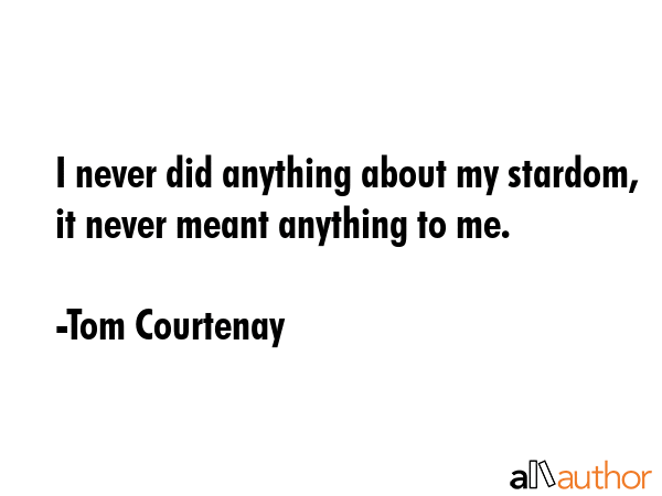 I never did anything about my stardom, it never meant anything to me. - Tom Courtenay Quote