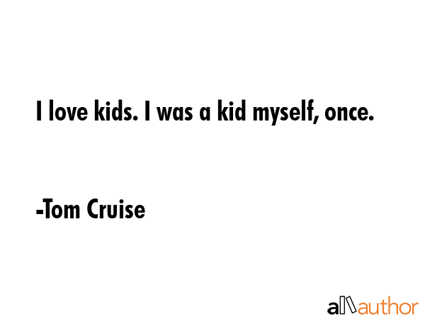 I love kids. I was a kid myself, once. - Tom Cruise Quote