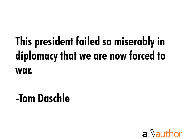 This president failed so miserably in diplomacy that we are now forced to war. - Tom Daschle Quote GIF