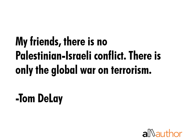 My friends, there is no Palestinian-Israeli conflict. There is only the global war on terrorism. - Tom DeLay Quote GIF