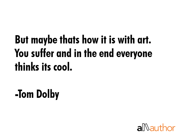But maybe thats how it is with art. You suffer and in the end everyone thinks its cool. - Tom Dolby Quote GIF