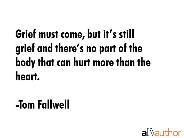 Grief must come, but it’s still grief and there’s no part of the body that can hurt more than... - Tom Fallwell Quote GIF