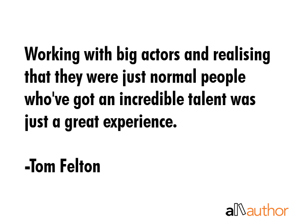 Working with big actors and realising that they were just normal people who\