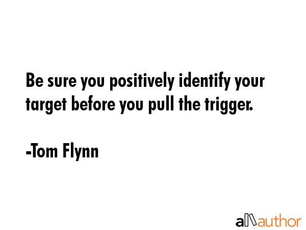 Be sure you positively identify your target before you pull the trigger. - Tom Flynn Quote GIF