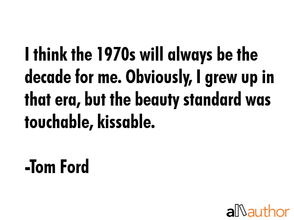 I think the 1970s will always be the decade for me. Obviously, I grew up in that era, but the... - Tom Ford Quote GIF
