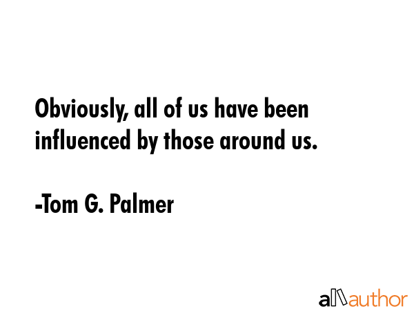 Obviously, all of us have been influenced by those around us. - Tom G. Palmer Quote GIF