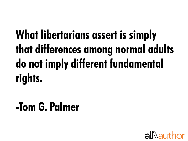 What libertarians assert is simply that differences among normal adults do not imply different... - Tom G. Palmer Quote GIF