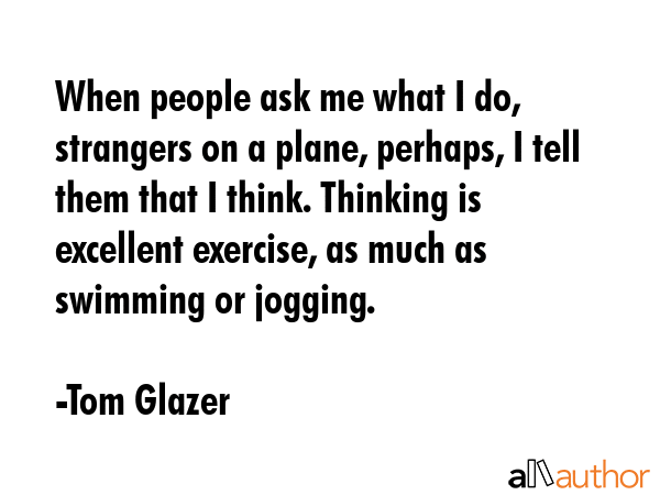 When people ask me what I do, strangers on a plane, perhaps, I tell them that I think. Thinking is... - Tom Glazer Quote GIF