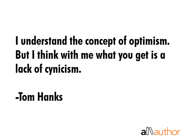 I understand the concept of optimism. But I think with me what you get is a lack of cynicism. - Tom Hanks Quote GIF