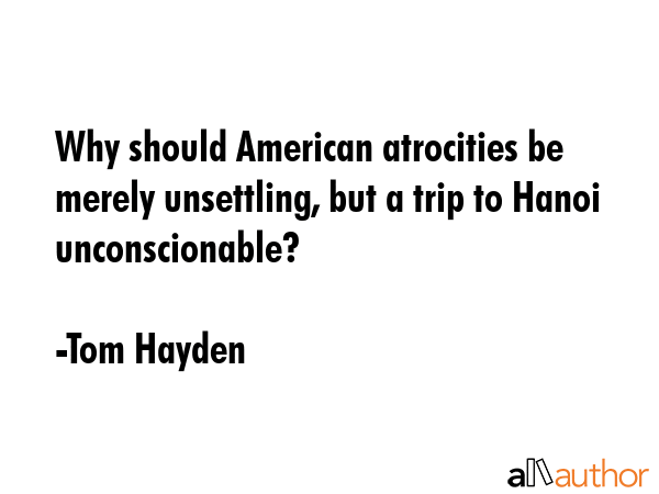 Why should American atrocities be merely unsettling, but a trip to Hanoi unconscionable? - Tom Hayden Quote GIF
