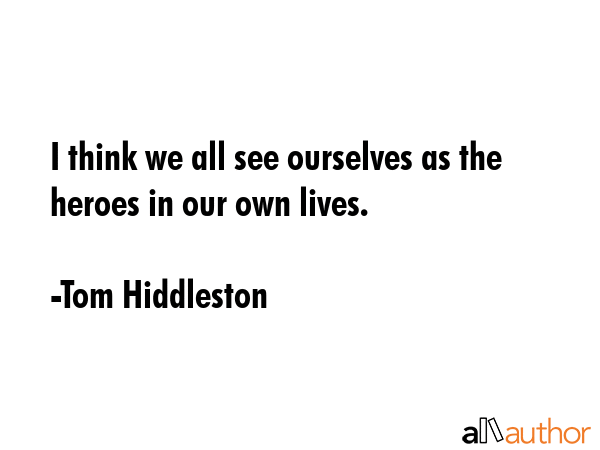 I think we all see ourselves as the heroes in our own lives. - Tom Hiddleston Quote
