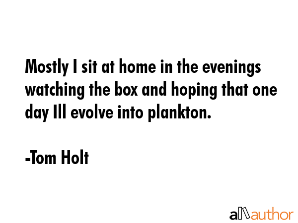 Mostly I sit at home in the evenings watching the box and hoping that one day Ill evolve into plankton. - Tom Holt Quote