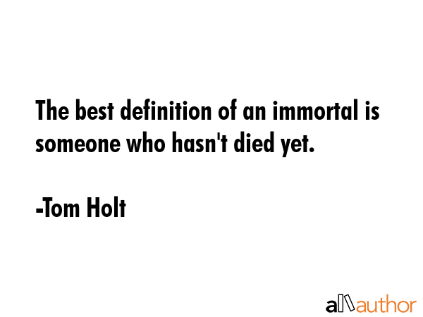 The best definition of an immortal is someone who hasn\'t died yet. - Tom Holt Quote
