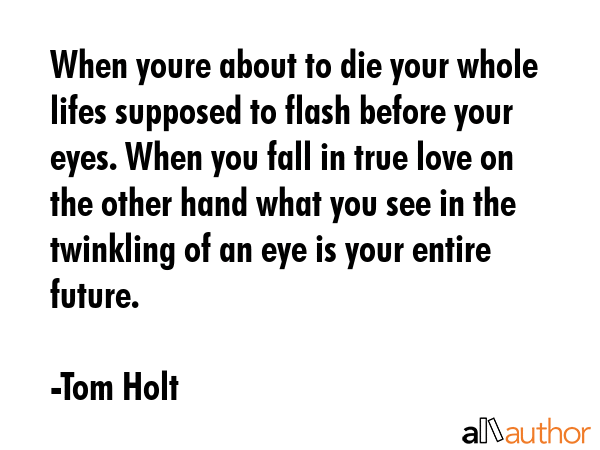 When youre about to die your whole lifes supposed to flash before your eyes. When you fall in true... - Tom Holt Quote GIF