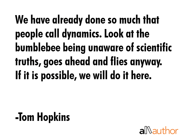 We have already done so much that people call dynamics. Look at the bumblebee being unaware of... - Tom Hopkins Quote GIF