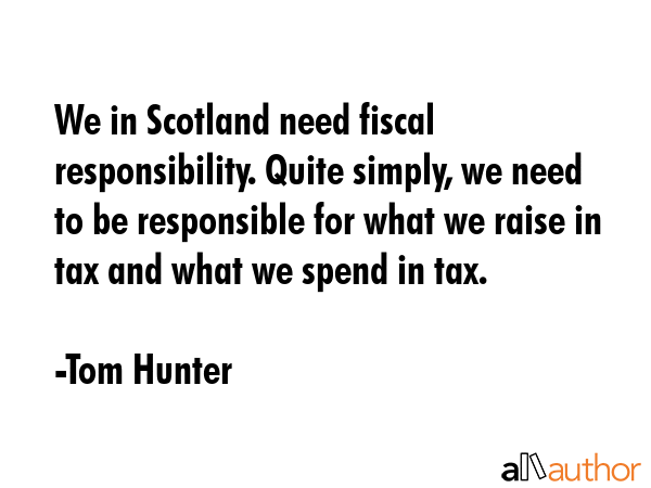 We in Scotland need fiscal responsibility. Quite simply, we need to be responsible for what we... - Tom Hunter Quote GIF