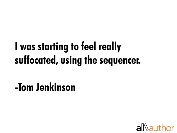 I was starting to feel really suffocated, using the sequencer. - Tom Jenkinson Quote GIF