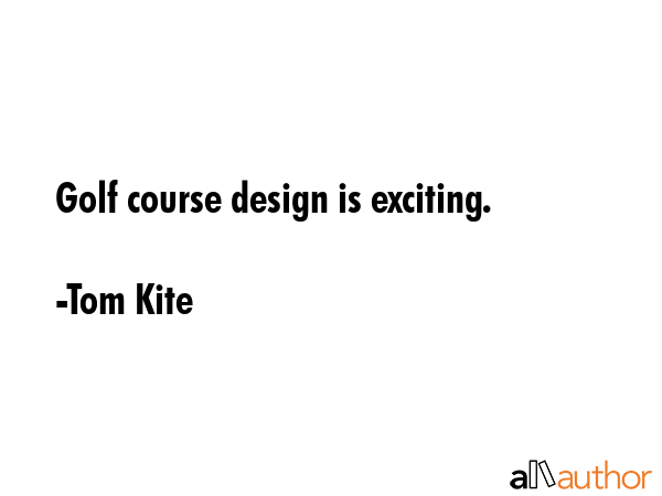 Golf course design is exciting. - Tom Kite Quote GIF