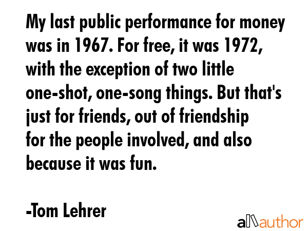 My last public performance for money was in 1967. For free, it was 1972, with the exception of two... - Tom Lehrer Quote GIF