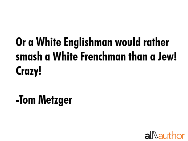 Or a White Englishman would rather smash a White Frenchman than a Jew! Crazy! - Tom Metzger Quote GIF