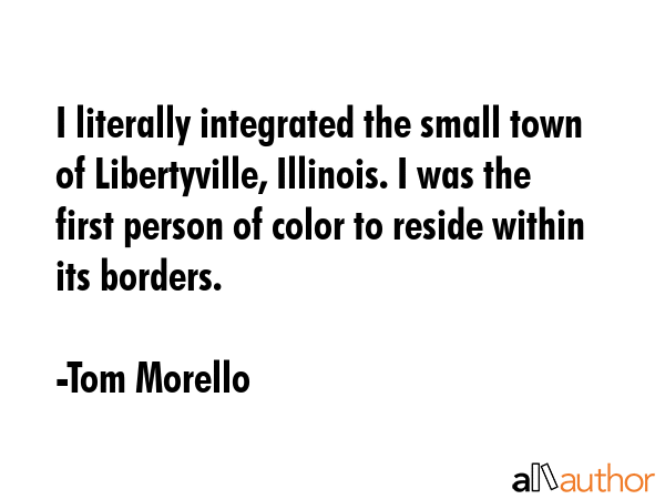 I literally integrated the small town of Libertyville, Illinois. I was the first person of color to... - Tom Morello Quote GIF