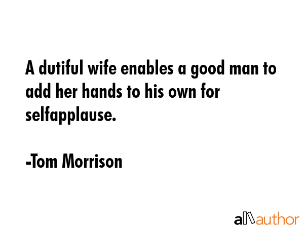 A dutiful wife enables a good man to add her hands to his own for selfapplause. - Tom Morrison Quote GIF