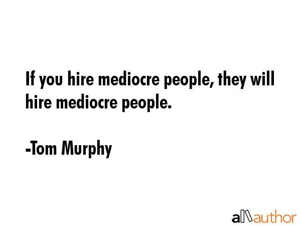 If you hire mediocre people, they will hire mediocre people. - Tom Murphy Quote GIF