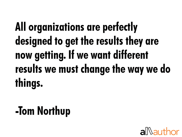 All organizations are perfectly designed to get the results they are now getting. If we want... - Tom Northup Quote GIF
