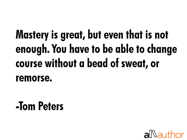 Mastery is great, but even that is not enough. You have to be able to change course without a bead... - Tom Peters Quote GIF