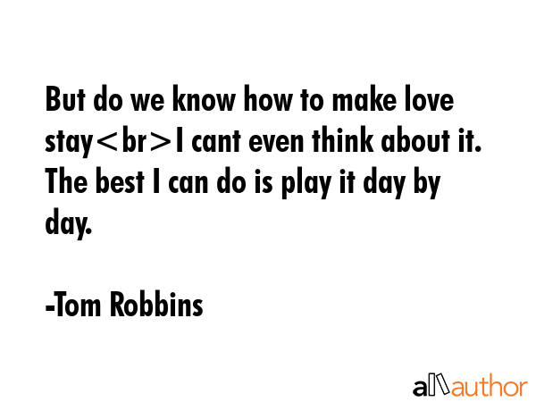 But do we know how to make love stayI cant even think about it. The best I can do is play it day by... - Tom Robbins Quote GIF