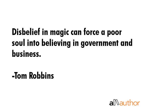 Disbelief in magic can force a poor soul into believing in government and business. - Tom Robbins Quote