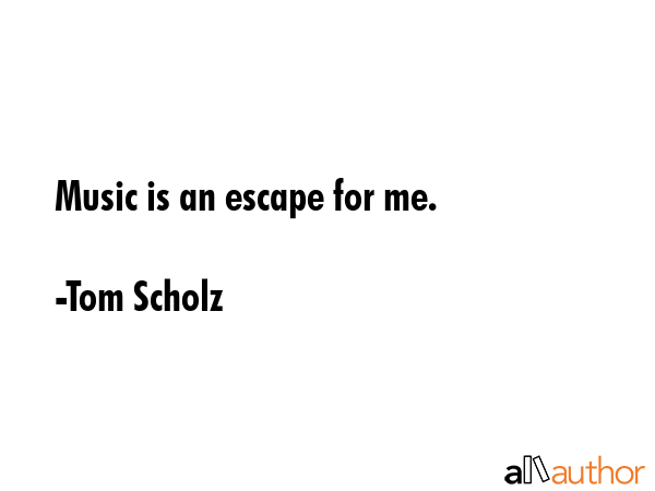 Music is an escape for me. - Tom Scholz Quote GIF