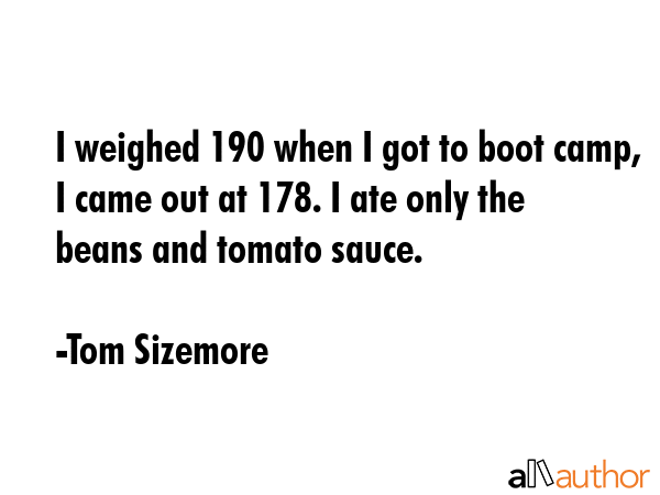 I weighed 190 when I got to boot camp, I came out at 178. I ate only the beans and tomato sauce. - Tom Sizemore Quote GIF