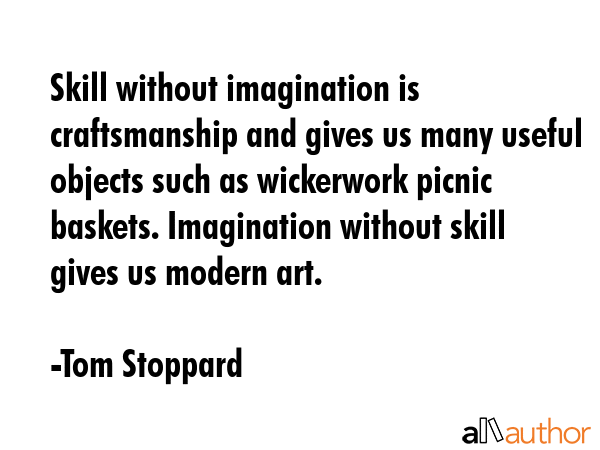 Skill without imagination is craftsmanship and gives us many useful objects such as wickerwork picnic baskets. Imagination without skill gives us modern art. - Tom Stoppard Quote