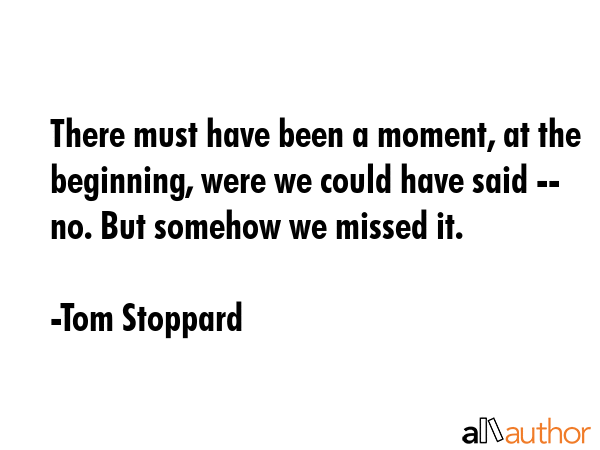 There must have been a moment, at the beginning, were we could have said -- no. But somehow we... - Tom Stoppard Quote GIF