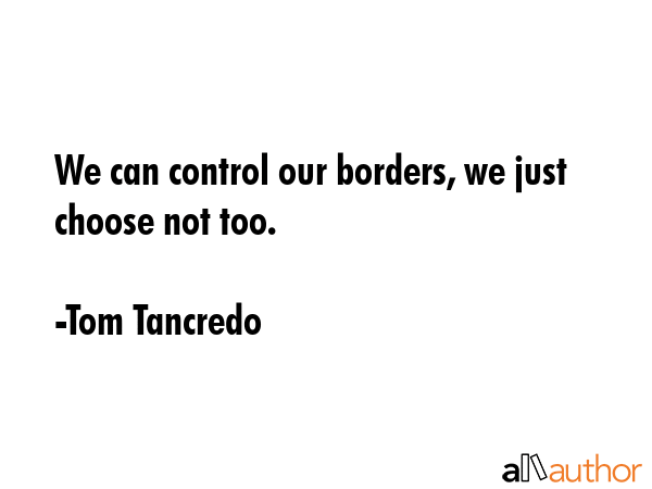 We can control our borders, we just choose not too. - Tom Tancredo Quote GIF