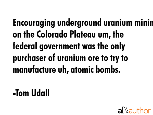 Encouraging underground uranium mining on the Colorado Plateau um, the federal government was the... - Tom Udall Quote GIF